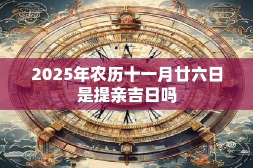 2025年农历十一月廿六日是提亲吉日吗