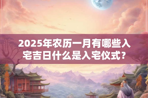 2025年农历一月有哪些入宅吉日什么是入宅仪式？