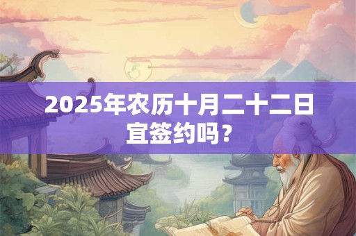 2025年农历十月二十二日宜签约吗？
