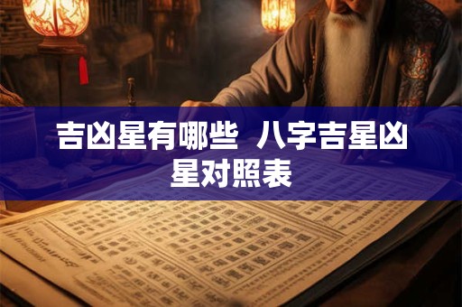吉凶星有哪些 八字吉星凶星对照表 吉凶星有哪些 八字吉星凶星对照表