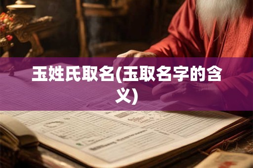 玉姓氏取名(玉取名字的含义)
