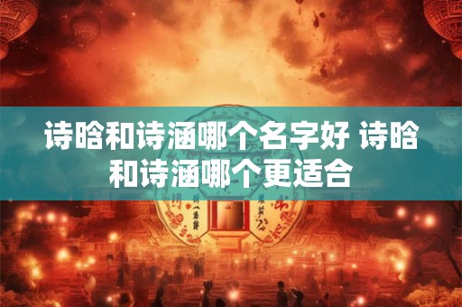 诗晗和诗涵哪个名字好 诗晗和诗涵哪个更适合
