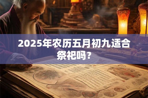 2025年农历五月初九适合祭祀吗? 2025年农历五月初九适合祭祀吗?