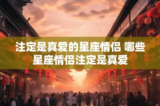 注定是真爱的星座情侣 哪些星座情侣注定是真爱