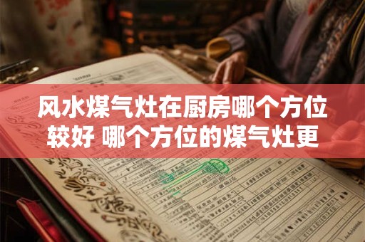 风水煤气灶在厨房哪个方位较好 哪个方位的煤气灶更适合厨房风水