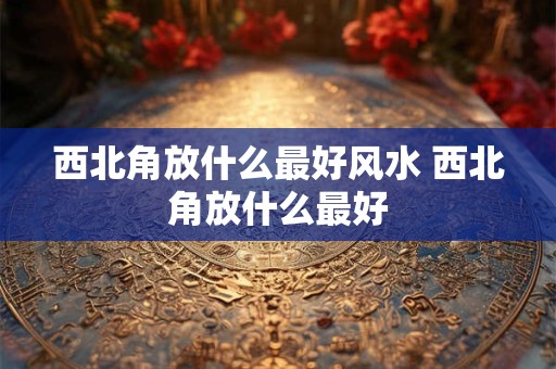 西北角放什么最好风水 西北角放什么最好