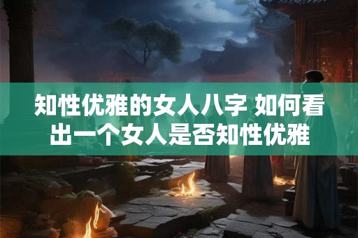 知性优雅的女人八字 如何看出一个女人是否知性优雅