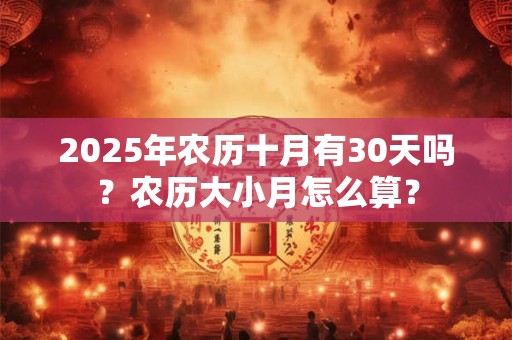 2025年农历十月有30天吗？农历大小月怎么算？