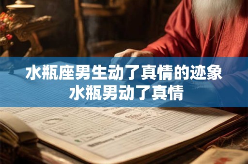 水瓶座男生动了真情的迹象 水瓶男动了真情