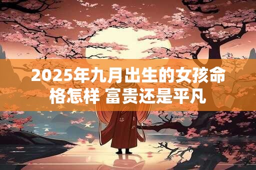 2025年九月出生的女孩命格怎样 富贵还是平凡