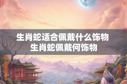 生肖蛇适合佩戴什么饰物 生肖蛇佩戴何饰物