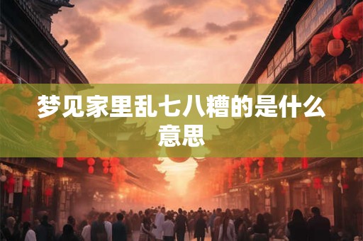 梦见家里乱七八糟的是什么意思 梦见家里乱七八糟的是什么意思