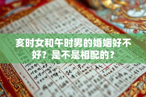 亥时女和午时男的婚姻好不好？是不是相配的？