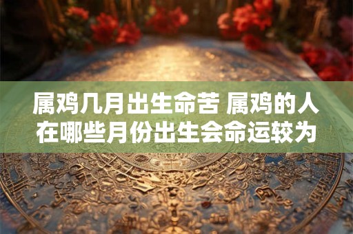 属鸡几月出生命苦 属鸡的人在哪些月份出生会命运较为艰辛