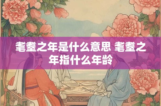 耄耋之年是什么意思 耄耋之年指什么年龄