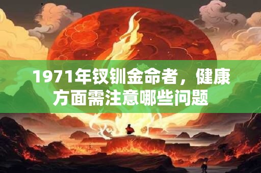 1971年钗钏金命者，健康方面需注意哪些问题