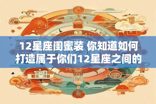 详细阅读:12星座闺蜜装 你知道如何打造属于你们12星座之间的独一无二的闺蜜装吗 12星座闺蜜装 你知道如何打造属于你们12星座之间的独一无二的闺蜜装吗