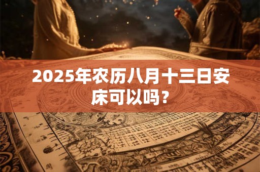 2025年农历八月十三日安床可以吗？