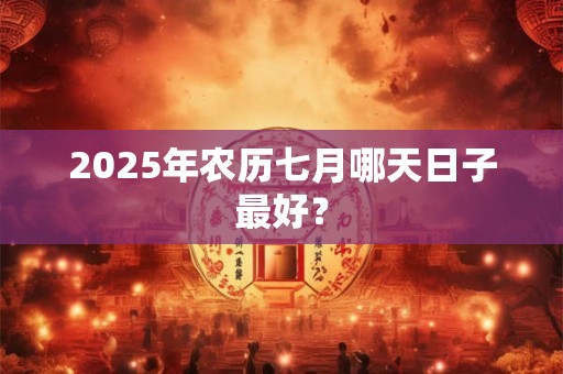 2025年农历七月哪天日子最好？