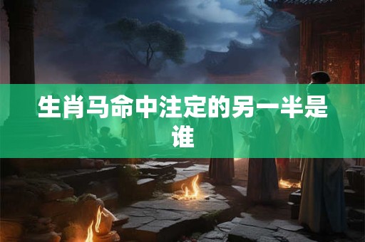 生肖马命中注定的另一半是谁