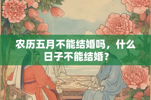 农历五月不能结婚吗，什么日子不能结婚？