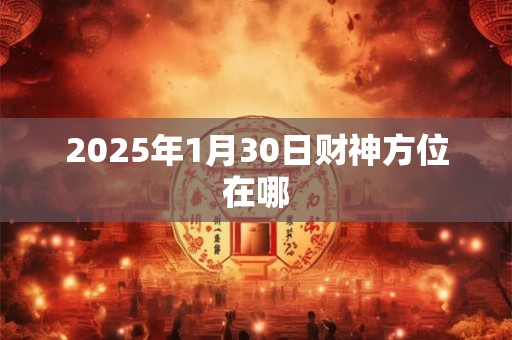 2025年1月30日财神方位在哪 2025年1月30日财神方位在哪