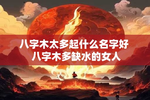 八字木太多起什么名字好  八字木多缺水的女人