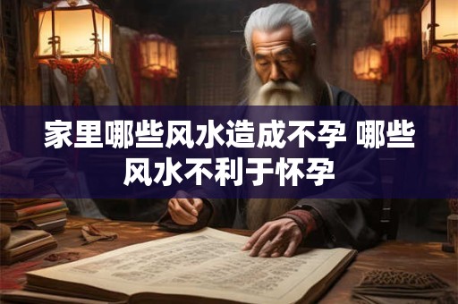 家里哪些风水造成不孕 哪些风水不利于怀孕