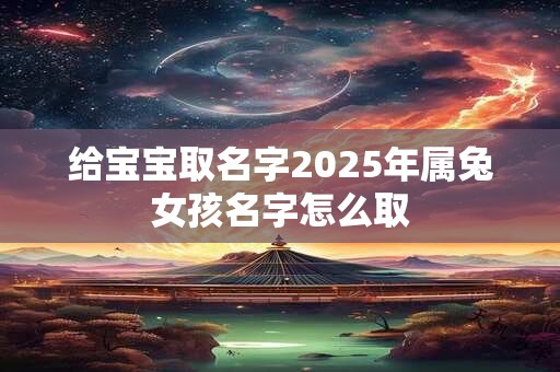 给宝宝取名字2025年属兔女孩名字怎么取