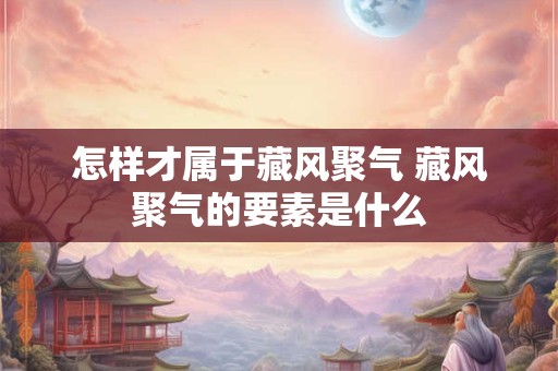怎样才属于藏风聚气 藏风聚气的要素是什么
