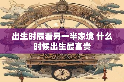 出生时辰看另一半家境 什么时候出生最富贵