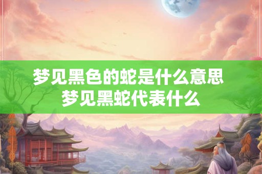 梦见黑色的蛇是什么意思 梦见黑蛇代表什么