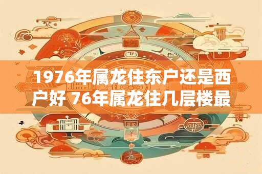 1976年属龙住东户还是西户好 76年属龙住几层楼最好吉利
