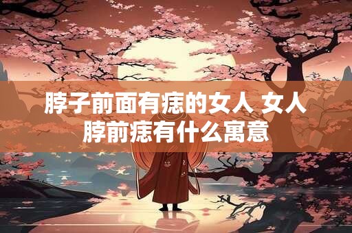 脖子前面有痣的女人 女人脖前痣有什么寓意
