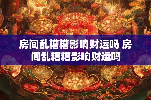 房间乱糟糟影响财运吗 房间乱糟糟影响财运吗