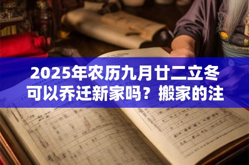 2025年农历九月廿二立冬可以乔迁新家吗？搬家的注意事项？