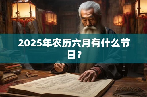 2025年农历六月有什么节日？