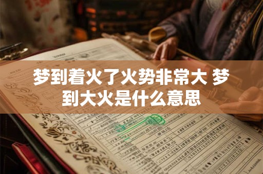 梦到着火了火势非常大 梦到大火是什么意思 梦到着火了火势非常大 梦到大火是什么意思