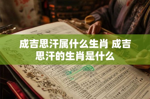 成吉思汗属什么生肖 成吉思汗的生肖是什么