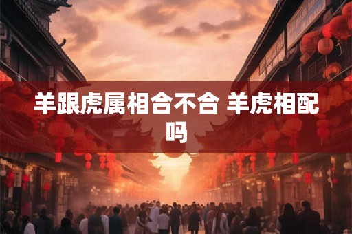 羊跟虎属相合不合 羊虎相配吗