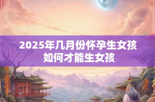 2026年几月份怀孕生女孩 如何才能生女孩 2026年几月份怀孕生女孩 如何才能生女孩
