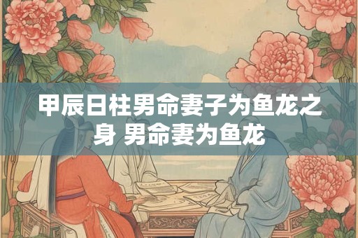 甲辰日柱男命妻子为鱼龙之身 男命妻为鱼龙