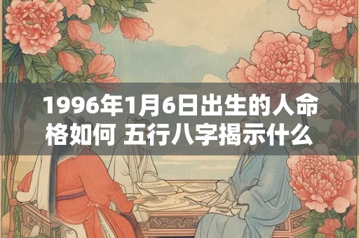 1996年1月6日出生的人命格如何 五行八字揭示什么玄机