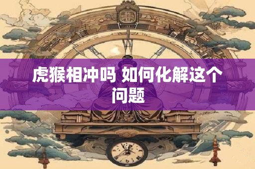虎猴相冲吗 如何化解这个问题