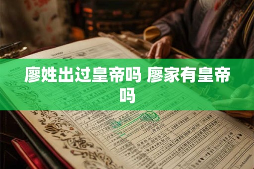 廖姓出过皇帝吗 廖家有皇帝吗 廖姓出过皇帝吗 廖家有皇帝吗