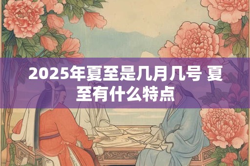 2025年夏至是几月几号 夏至有什么特点