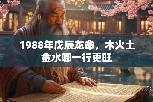 1988年戊辰龙命，木火土金水哪一行更旺