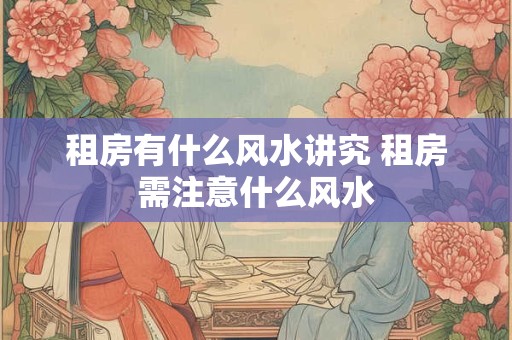 租房有什么风水讲究 租房需注意什么风水