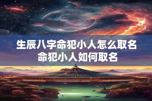 生辰八字命犯小人怎么取名 命犯小人如何取名