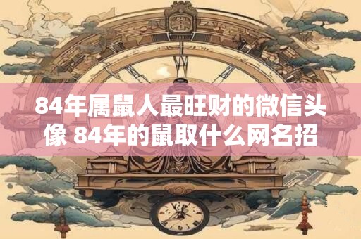 84年属鼠人最旺财的微信头像 84年的鼠取什么网名招财